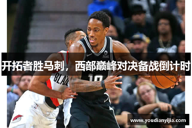 开拓者胜马刺，西部巅峰对决备战倒计时