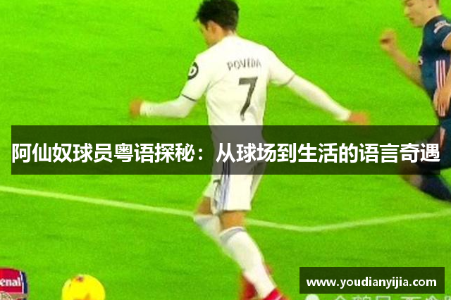 阿仙奴球员粤语探秘：从球场到生活的语言奇遇