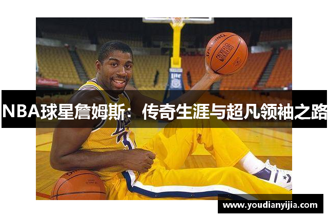 NBA球星詹姆斯：传奇生涯与超凡领袖之路