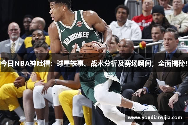 今日NBA神吐槽：球星轶事、战术分析及赛场瞬间，全面揭秘！