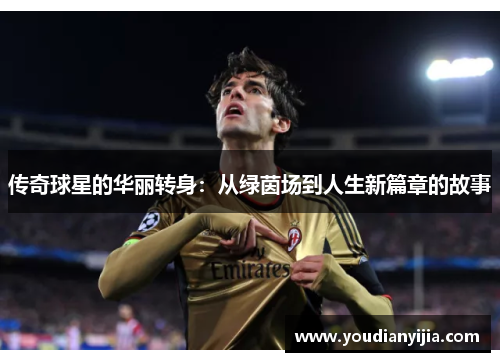 传奇球星的华丽转身：从绿茵场到人生新篇章的故事