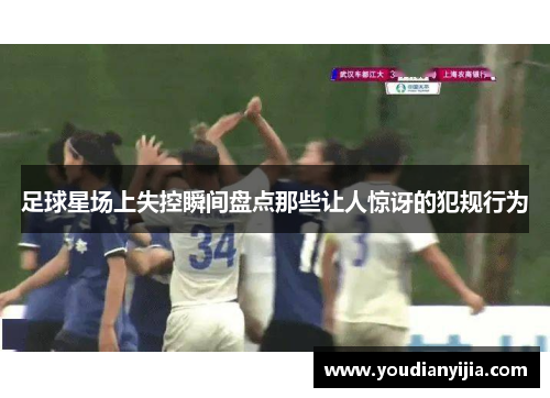 足球星场上失控瞬间盘点那些让人惊讶的犯规行为