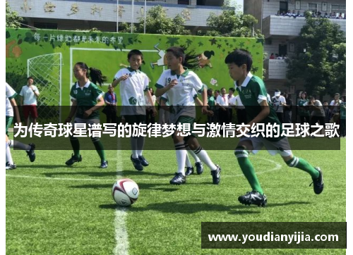为传奇球星谱写的旋律梦想与激情交织的足球之歌