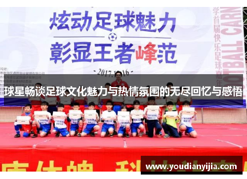 球星畅谈足球文化魅力与热情氛围的无尽回忆与感悟