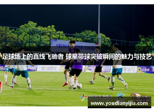 足球场上的直线飞驰者 球星带球突破瞬间的魅力与技艺
