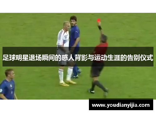 足球明星退场瞬间的感人背影与运动生涯的告别仪式