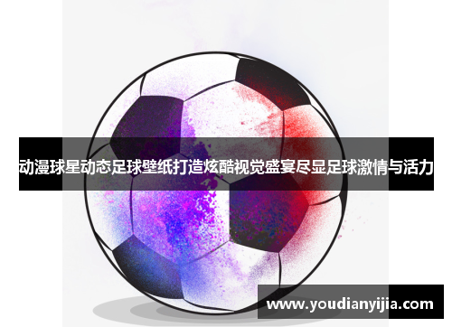 动漫球星动态足球壁纸打造炫酷视觉盛宴尽显足球激情与活力