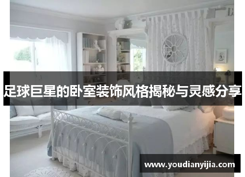 足球巨星的卧室装饰风格揭秘与灵感分享