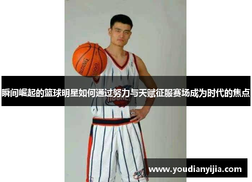 瞬间崛起的篮球明星如何通过努力与天赋征服赛场成为时代的焦点