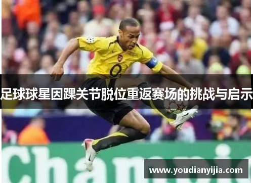 足球球星因踝关节脱位重返赛场的挑战与启示