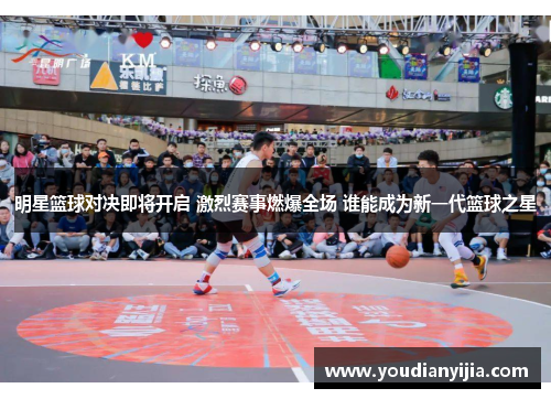 明星篮球对决即将开启 激烈赛事燃爆全场 谁能成为新一代篮球之星