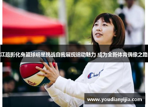江疏影化身篮球明星挑战自我展现运动魅力 成为全新体育偶像之路