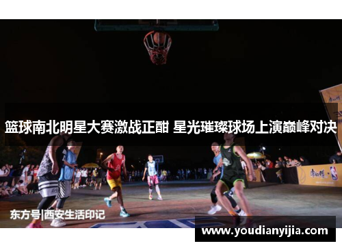 篮球南北明星大赛激战正酣 星光璀璨球场上演巅峰对决