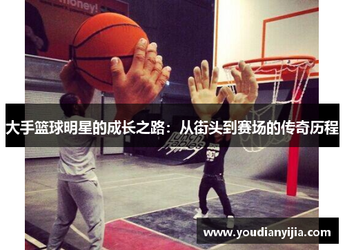 大手篮球明星的成长之路：从街头到赛场的传奇历程
