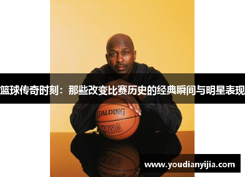 篮球传奇时刻：那些改变比赛历史的经典瞬间与明星表现