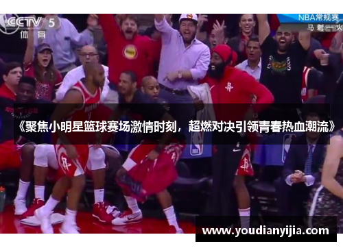 《聚焦小明星篮球赛场激情时刻，超燃对决引领青春热血潮流》