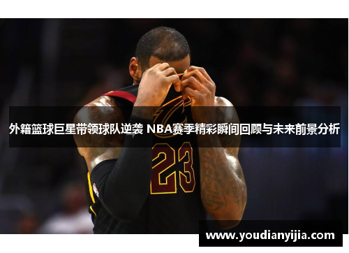 外籍篮球巨星带领球队逆袭 NBA赛季精彩瞬间回顾与未来前景分析