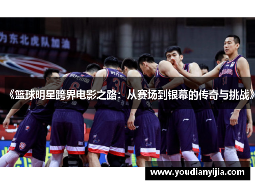 《篮球明星跨界电影之路：从赛场到银幕的传奇与挑战》