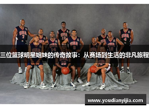 三位篮球明星姐妹的传奇故事：从赛场到生活的非凡旅程
