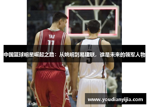 中国篮球明星崛起之路：从姚明到易建联，谁是未来的领军人物