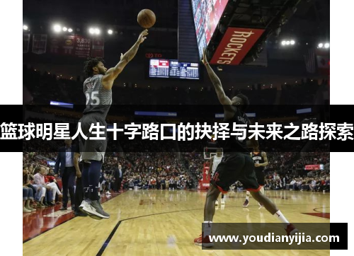 篮球明星人生十字路口的抉择与未来之路探索