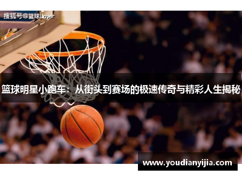 篮球明星小跑车：从街头到赛场的极速传奇与精彩人生揭秘
