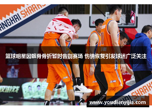 篮球明星因髌骨骨折暂时告别赛场 伤情恢复引发球迷广泛关注