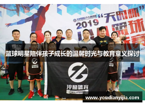 篮球明星陪伴孩子成长的温馨时光与教育意义探讨