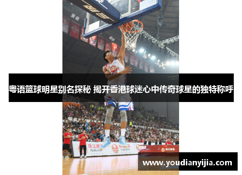 粤语篮球明星别名探秘 揭开香港球迷心中传奇球星的独特称呼